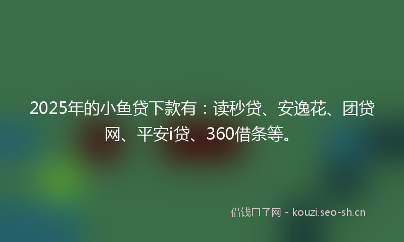 2025年的小鱼贷下款有：读秒贷、安逸花、团贷网、平安i贷、360借条等。