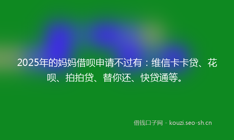 2025年的妈妈借呗申请不过有：维信卡卡贷、花呗、拍拍贷、替你还、快贷通等。