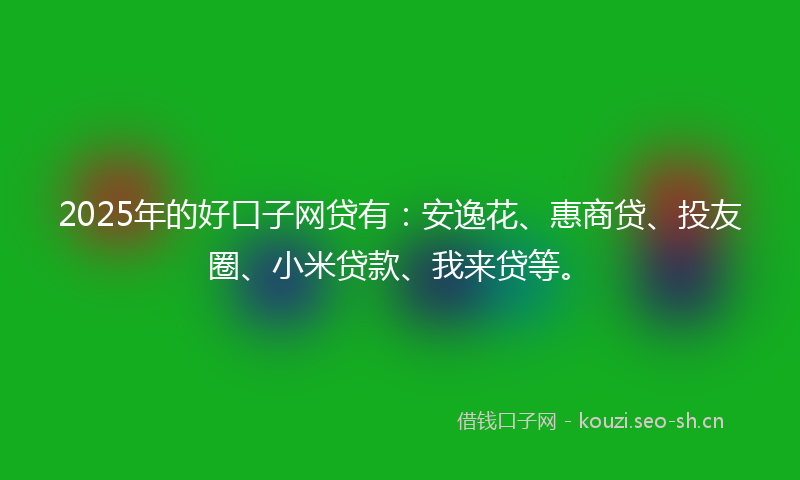 2025年的好口子网贷有：安逸花、惠商贷、投友圈、小米贷款、我来贷等。