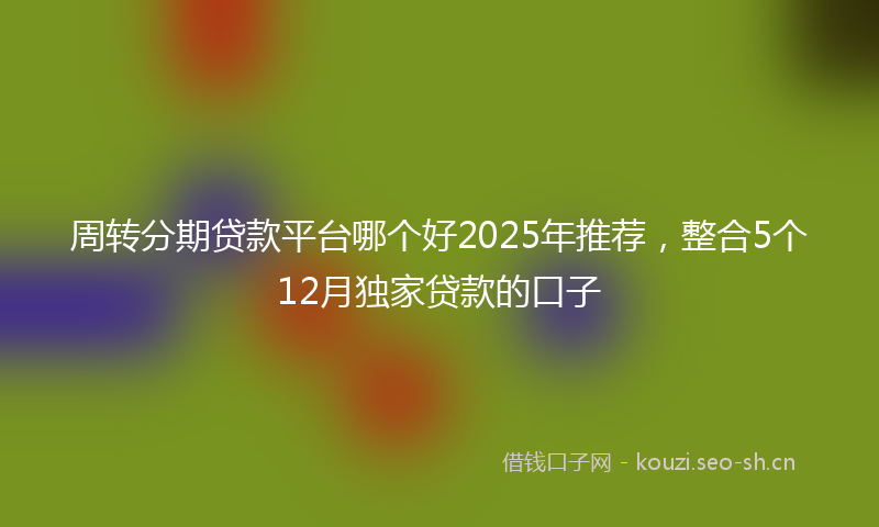 周转分期贷款平台哪个好2025年推荐，整合5个12月独家贷款的口子