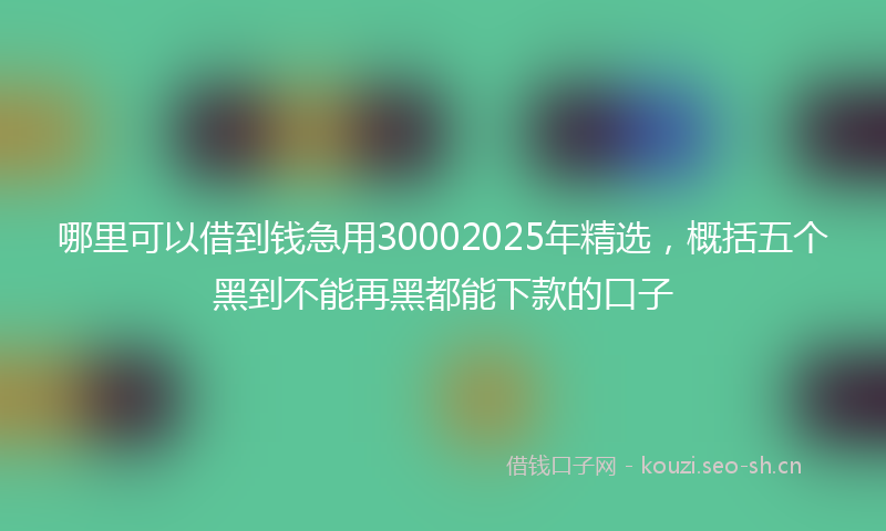 哪里可以借到钱急用30002025年精选，概括五个黑到不能再黑都能下款的口子