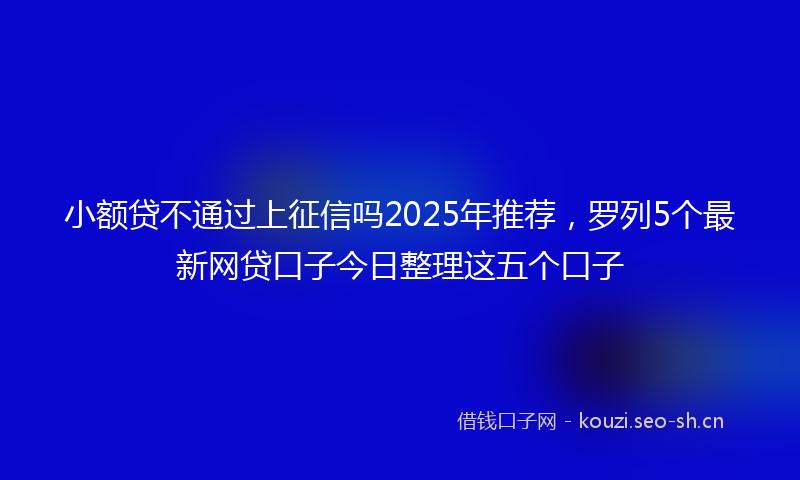 小额贷不通过上征信吗2025年推荐，罗列5个最新网贷口子今日整理这五个口子