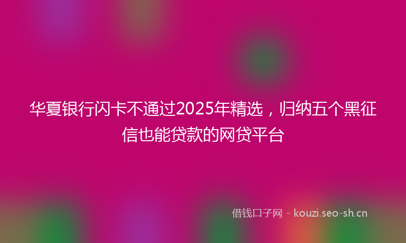 华夏银行闪卡不通过2025年精选，归纳五个黑征信也能贷款的网贷平台