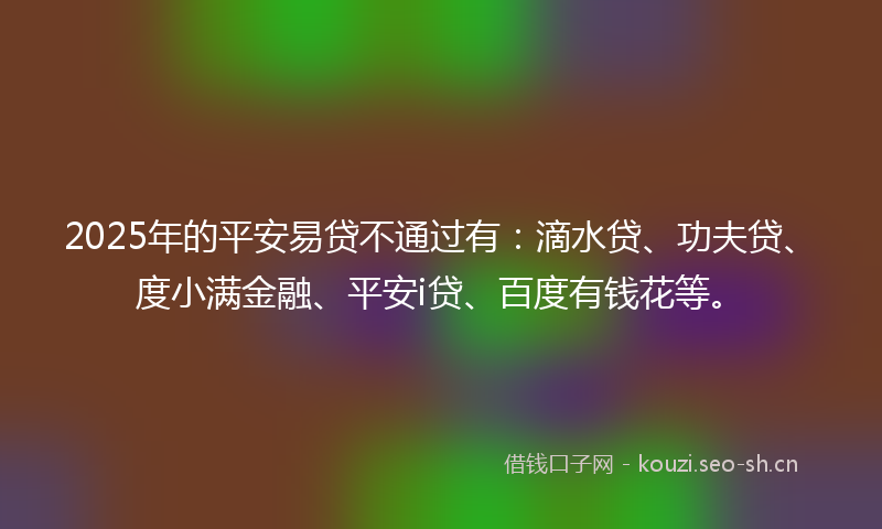 2025年的平安易贷不通过有：滴水贷、功夫贷、度小满金融、平安i贷、百度有钱花等。