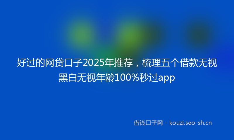 好过的网贷口子2025年推荐，梳理五个借款无视黑白无视年龄100%秒过app
