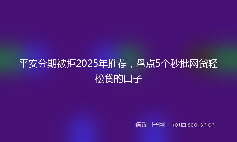 平安分期被拒2025年推荐，盘点5个秒批网贷轻松贷的口子