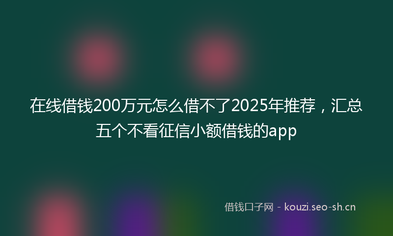 在线借钱200万元怎么借不了2025年推荐，汇总五个不看征信小额借钱的app