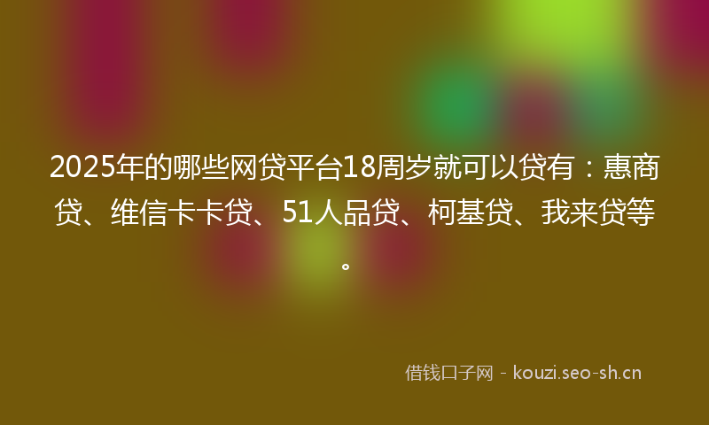 2025年的哪些网贷平台18周岁就可以贷有：惠商贷、维信卡卡贷、51人品贷、柯基贷、我来贷等。
