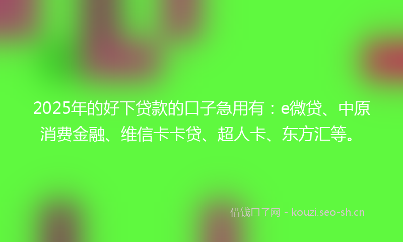2025年的好下贷款的口子急用有：e微贷、中原消费金融、维信卡卡贷、超人卡、东方汇等。