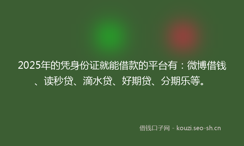 2025年的凭身份证就能借款的平台有：微博借钱、读秒贷、滴水贷、好期贷、分期乐等。