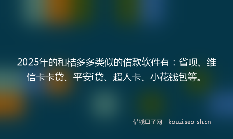 2025年的和桔多多类似的借款软件有：省呗、维信卡卡贷、平安i贷、超人卡、小花钱包等。