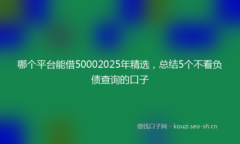 哪个平台能借50002025年精选，总结5个不看负债查询的口子