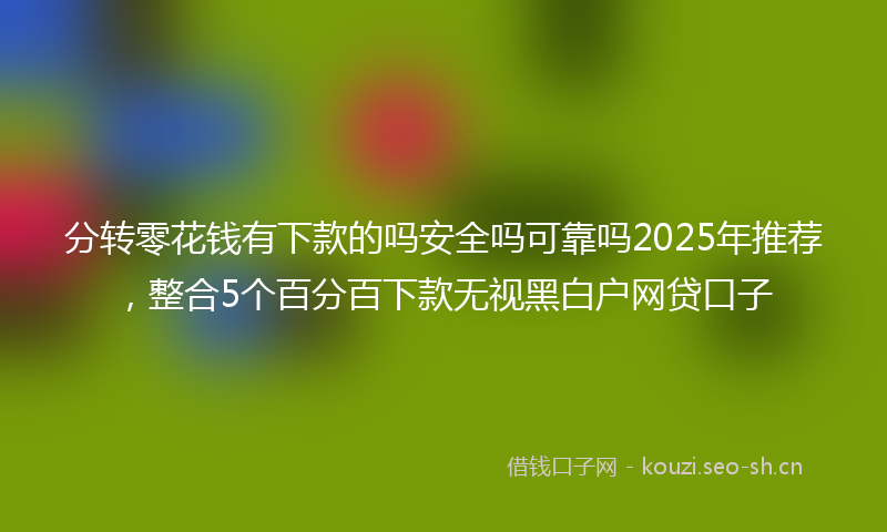分转零花钱有下款的吗安全吗可靠吗2025年推荐，整合5个百分百下款无视黑白户网贷口子
