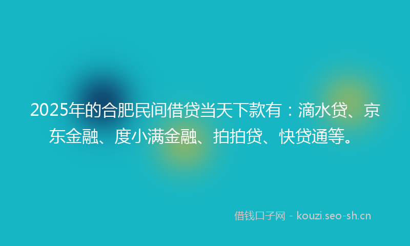 2025年的合肥民间借贷当天下款有：滴水贷、京东金融、度小满金融、拍拍贷、快贷通等。