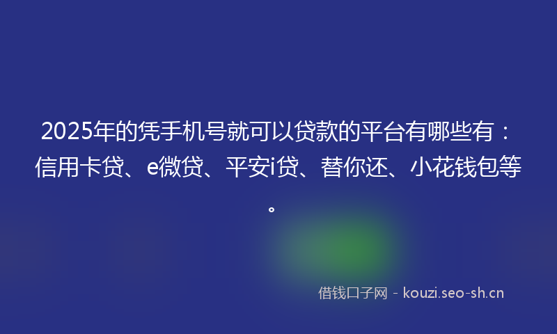 2025年的凭手机号就可以贷款的平台有哪些有：信用卡贷、e微贷、平安i贷、替你还、小花钱包等。