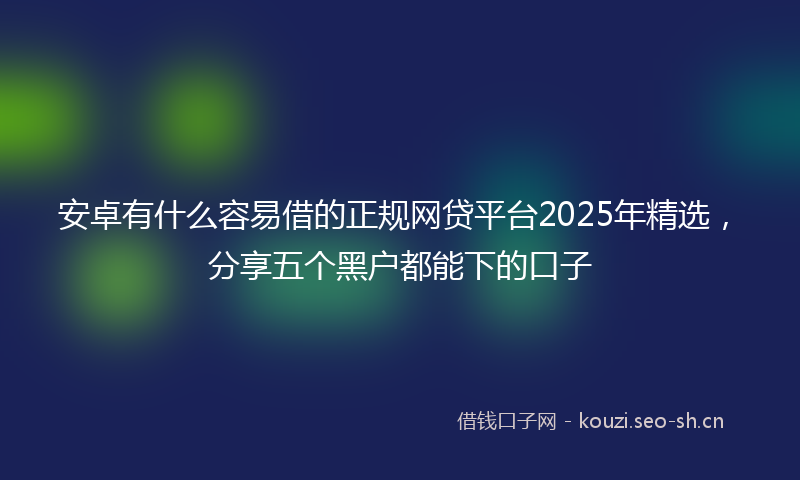 安卓有什么容易借的正规网贷平台2025年精选,分享五个黑户都能下的口子