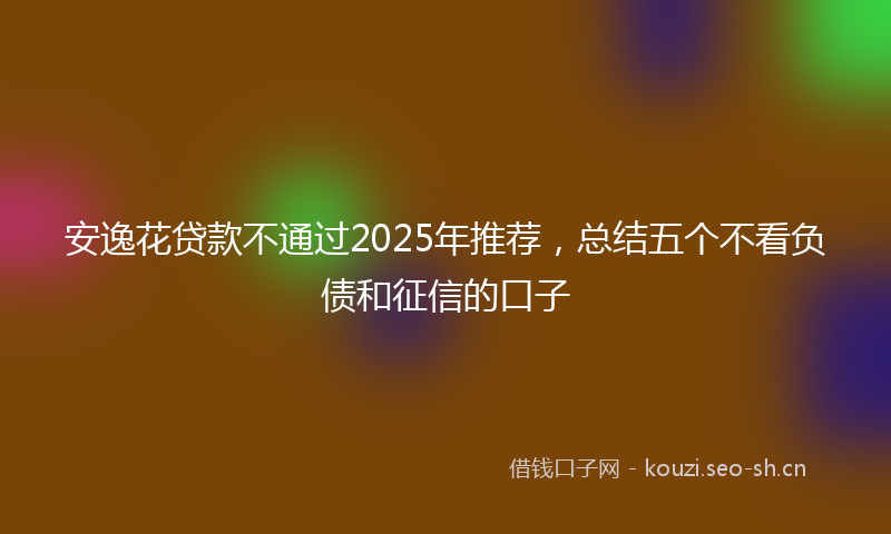 安逸花贷款不通过2025年推荐，总结五个不看负债和征信的口子