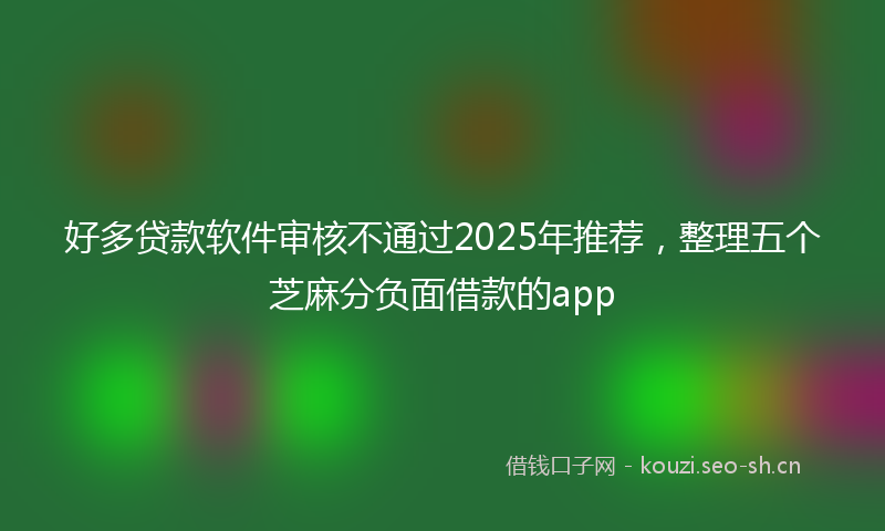 好多贷款软件审核不通过2025年推荐，整理五个芝麻分负面借款的app