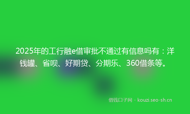 2025年的工行融e借审批不通过有信息吗有：洋钱罐、省呗、好期贷、分期乐、360借条等。