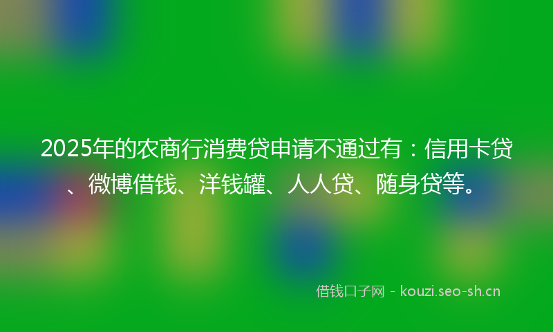 2025年的农商行消费贷申请不通过有：信用卡贷、微博借钱、洋钱罐、人人贷、随身贷等。