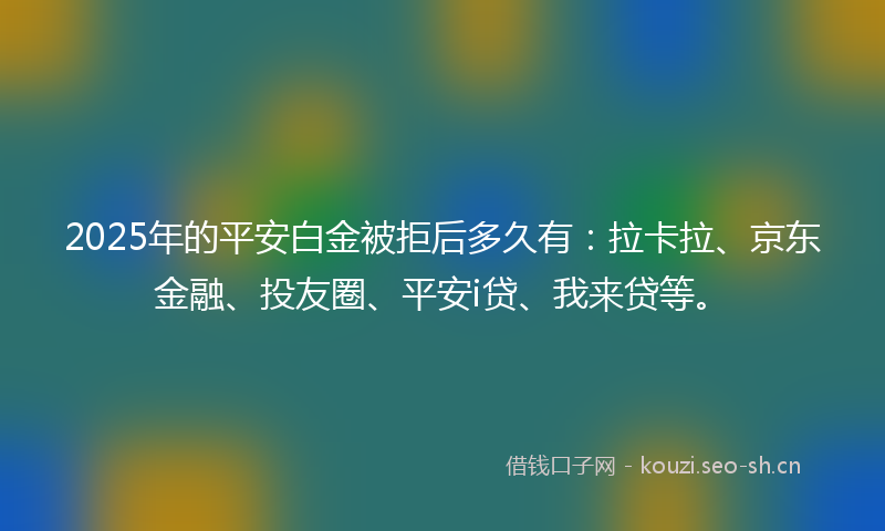 2025年的平安白金被拒后多久有:拉卡拉、京东金融、投友圈、平安i贷、我来贷等。