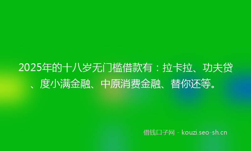 2025年的十八岁无门槛借款有：拉卡拉、功夫贷、度小满金融、中原消费金融、替你还等。