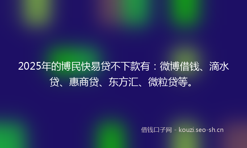 2025年的博民快易贷不下款有：微博借钱、滴水贷、惠商贷、东方汇、微粒贷等。
