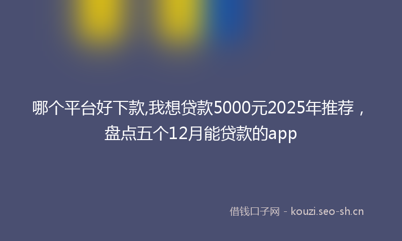 哪个平台好下款,我想贷款5000元2025年推荐，盘点五个12月能贷款的app
