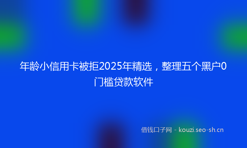 年龄小信用卡被拒2025年精选，整理五个黑户0门槛贷款软件