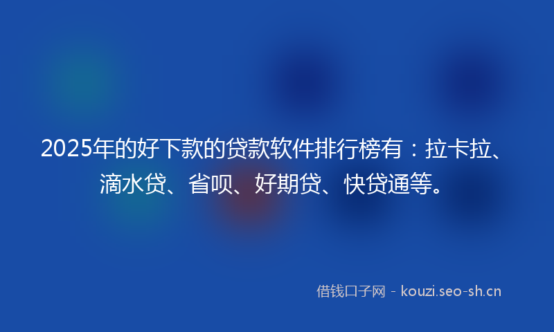 2025年的好下款的贷款软件排行榜有：拉卡拉、滴水贷、省呗、好期贷、快贷通等。