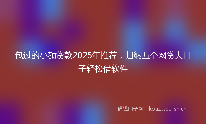 包过的小额贷款2025年推荐，归纳五个网贷大口子轻松借软件