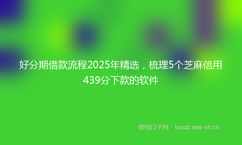 好分期借款流程2025年精选，梳理5个芝麻信用439分下款的软件