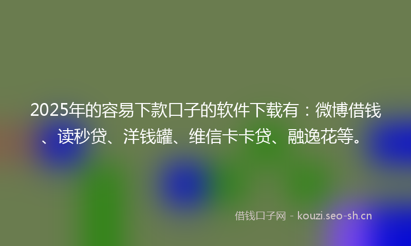 2025年的容易下款口子的软件下载有：微博借钱、读秒贷、洋钱罐、维信卡卡贷、融逸花等。
