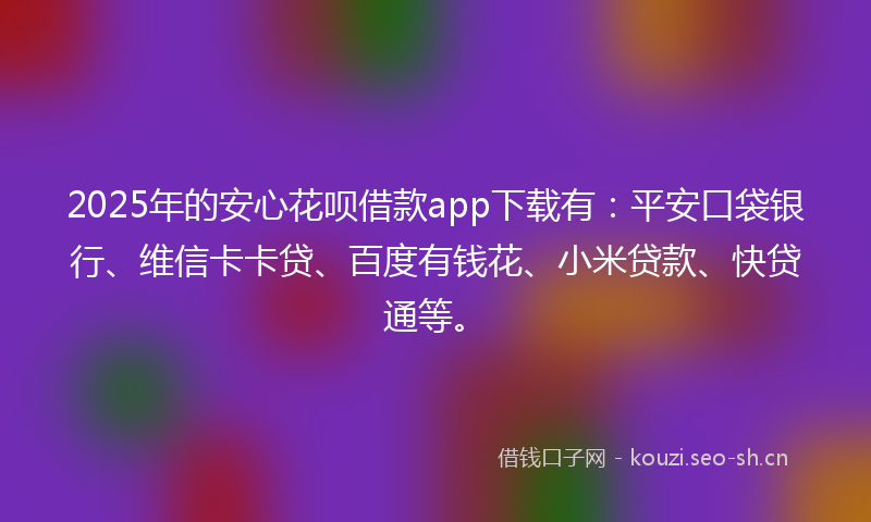 2025年的安心花呗借款app下载有：平安口袋银行、维信卡卡贷、百度有钱花、小米贷款、快贷通等。
