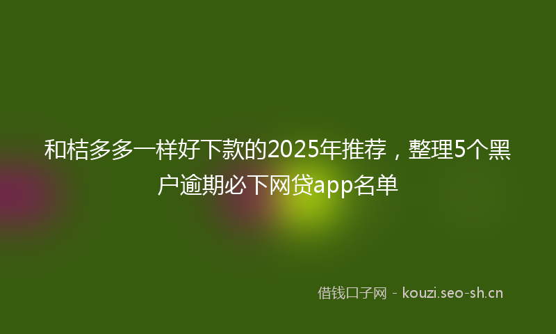 和桔多多一样好下款的2025年推荐，整理5个黑户逾期必下网贷app名单