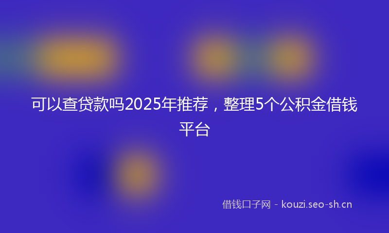 可以查贷款吗2025年推荐，整理5个公积金借钱平台