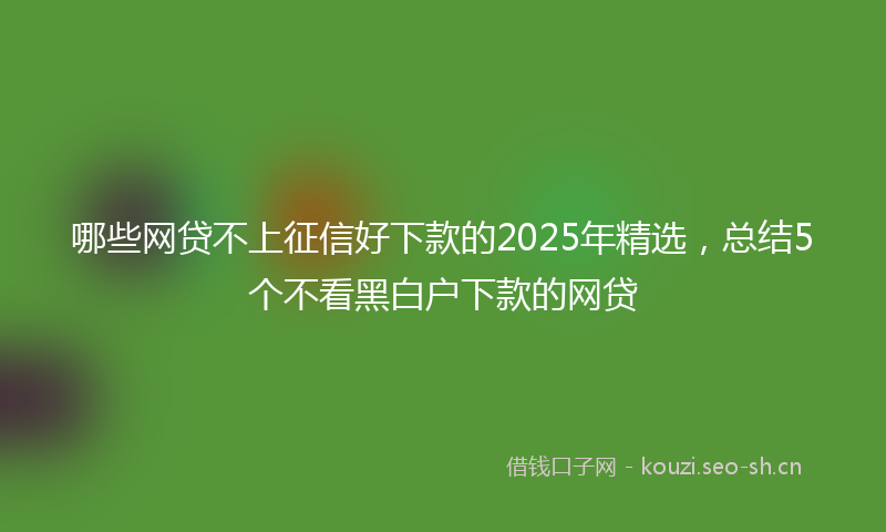 哪些网贷不上征信好下款的2025年精选，总结5个不看黑白户下款的网贷