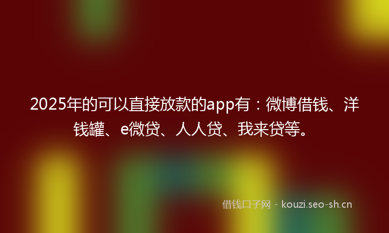 2025年的可以直接放款的app有：微博借钱、洋钱罐、e微贷、人人贷、我来贷等。
