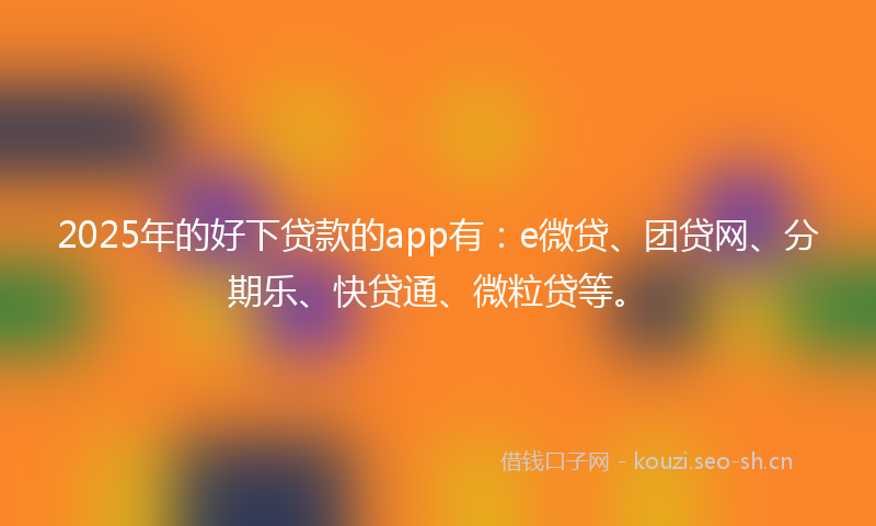 2025年的好下贷款的app有：e微贷、团贷网、分期乐、快贷通、微粒贷等。