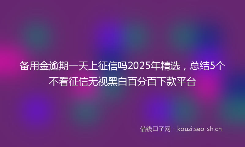 备用金逾期一天上征信吗2025年精选，总结5个不看征信无视黑白百分百下款平台