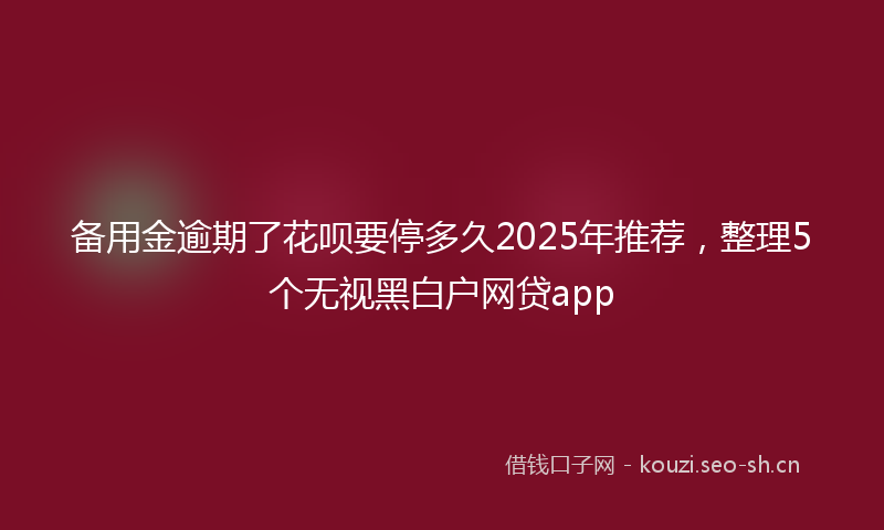 备用金逾期了花呗要停多久2025年推荐，整理5个无视黑白户网贷app