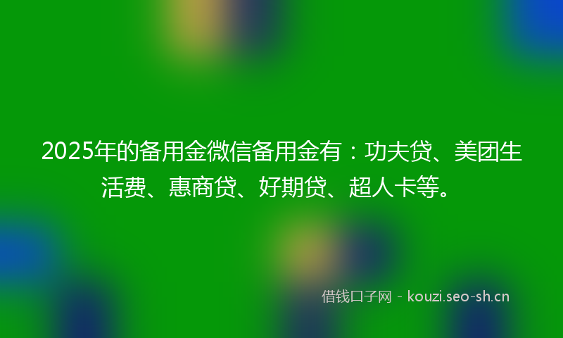 2025年的备用金微信备用金有：功夫贷、美团生活费、惠商贷、好期贷、超人卡等。