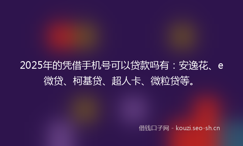 2025年的凭借手机号可以贷款吗有：安逸花、e微贷、柯基贷、超人卡、微粒贷等。