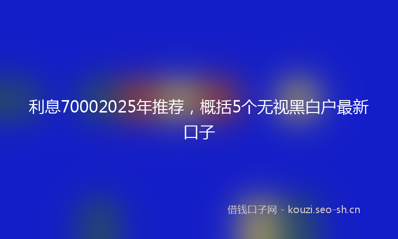 利息70002025年推荐，概括5个无视黑白户最新口子