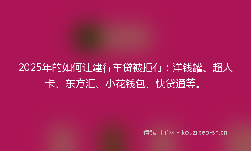 2025年的如何让建行车贷被拒有：洋钱罐、超人卡、东方汇、小花钱包、快贷通等。
