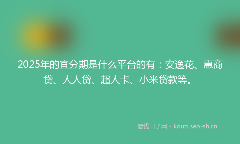 2025年的宜分期是什么平台的有：安逸花、惠商贷、人人贷、超人卡、小米贷款等。