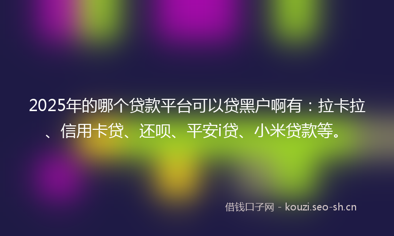 2025年的哪个贷款平台可以贷黑户啊有：拉卡拉、信用卡贷、还呗、平安i贷、小米贷款等。