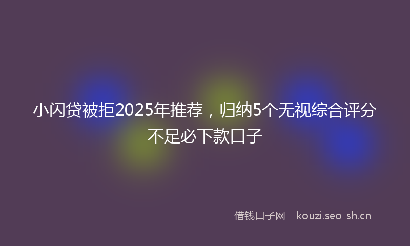 小闪贷被拒2025年推荐，归纳5个无视综合评分不足必下款口子