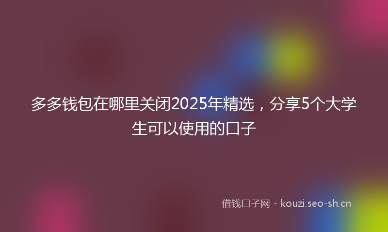多多钱包在哪里关闭2025年精选，分享5个大学生可以使用的口子