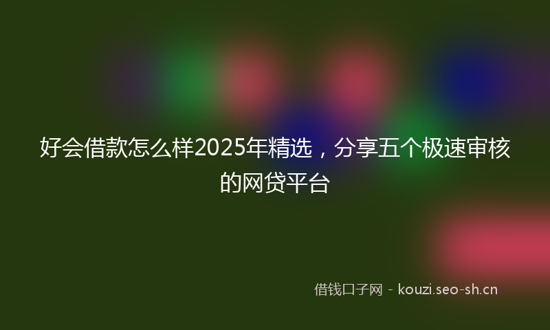好会借款怎么样2025年精选，分享五个极速审核的网贷平台